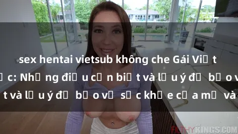 sex hentai vietsub không che Gái Việt có bầu trong tình dục: Những điều cần biết và lưu ý để bảo vệ sức khỏe của mẹ và bé.