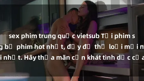 sex phim trung quốc vietsub Tải phim sex miễn phí: Những bộ phim hot nhất, đầy đủ thể loại mới nhất. Hãy thỏa mãn cơn khát tình dục của bạn ngay hôm nay!