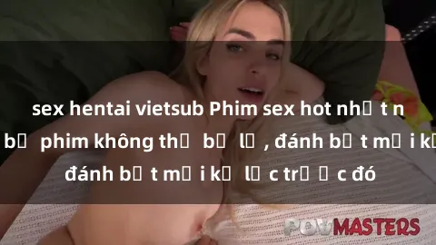 sex hentai vietsub Phim sex hot nhất năm  Top những bộ phim không thể bỏ lỡ, đánh bật mọi kỷ lục trước đó