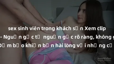 sex sinh viên trong khách sạn Xem clip sex không che mới - Nguồn gốc từ nguồn gốc rõ ràng, không giấu giếm. Đảm bảo khiến bạn hài lòng với những cảnh quay táo bạo và đầy kích thích.
