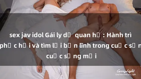 sex jav idol Gái ly dị quan hệ: Hành trình tự phục hồi và tìm lại bản lĩnh trong cuộc sống mới