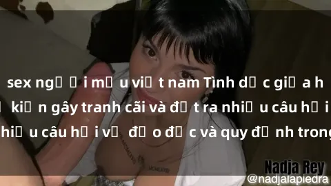 sex người mẫu việt nam Tình dục giữa họ hàng: Những sự kiện gây tranh cãi và đặt ra nhiều câu hỏi về đạo đức và quy định trong xã hội.