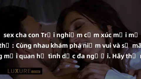 sex cha con Trải nghiệm cảm xúc mới mẻ với làm tình tập thể: Cùng nhau khám phá niềm vui và sự mãnh liệt trong mối quan hệ tình dục đa người. Hãy thử ngay để biết cảm giác thú vị này!