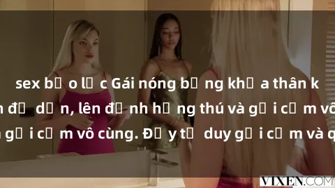 sex bạo lực Gái nóng bỏng khỏa thân khiến mọi ánh nhìn đổ dồn, lên đỉnh hứng thú và gợi cảm vô cùng. Đầy tư duy gợi cảm và quyến rũ.