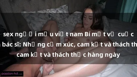sex người mẫu việt nam Bí mật về cuộc sống sex của bác sĩ: Những cảm xúc, cam kết và thách thức hàng ngày