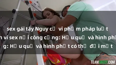 sex gái tây Nguy cơ vi phạm pháp luật khi thực hiện hành vi sex nơi công cộng: Hậu quả và hình phạt có thể đối mặt