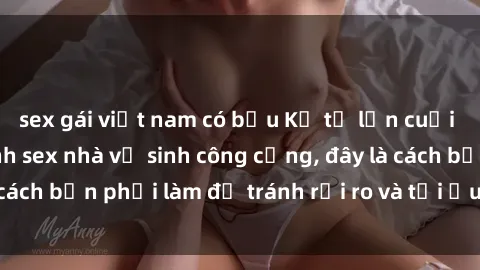 sex gái việt nam có bầu Kể từ lần cuối cùng bạn thực hành sex nhà vệ sinh công cộng, đây là cách bạn phải làm để tránh rủi ro và tối ưu trải nghiệm.
