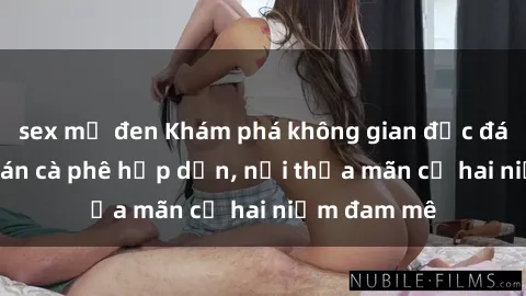 sex mỹ đen Khám phá không gian độc đáo tại sex quán cà phê hấp dẫn, nơi thỏa mãn cả hai niềm đam mê