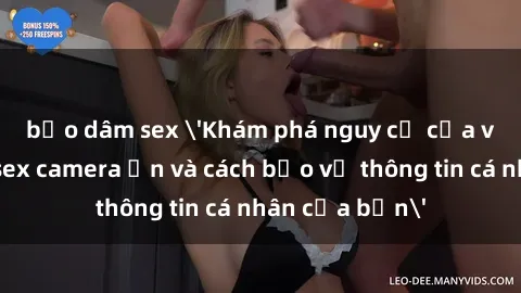 bạo dâm sex 'Khám phá nguy cơ của việc sử dụng sex camera ẩn và cách bảo vệ thông tin cá nhân của bạn'