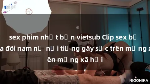 sex phim nhật bản vietsub Clip sex bị lộ của đôi nam nữ nổi tiếng gây sốc trên mạng xã hội