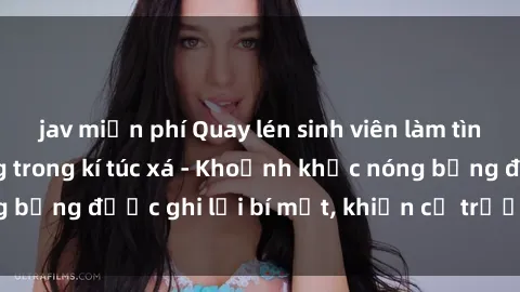 jav miễn phí Quay lén sinh viên làm tình ngay trên giường trong kí túc xá - Khoảnh khắc nóng bỏng được ghi lại bí mật, khiến cả trường học xôn xao.