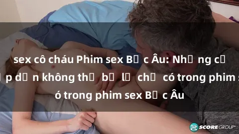 sex cô cháu Phim sex Bắc Âu: Những cảnh nóng hấp dẫn không thể bỏ lỡ chỉ có trong phim sex Bắc Âu