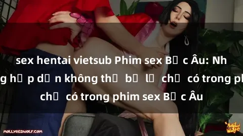 sex hentai vietsub Phim sex Bắc Âu: Những cảnh nóng hấp dẫn không thể bỏ lỡ chỉ có trong phim sex Bắc Âu