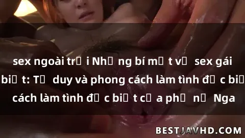sex ngoài trời Những bí mật về sex gái Nga mà bạn chưa biết: Tư duy và phong cách làm tình đặc biệt của phụ nữ Nga