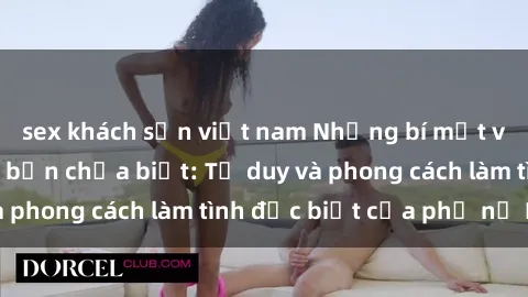 sex khách sạn việt nam Những bí mật về sex gái Nga mà bạn chưa biết: Tư duy và phong cách làm tình đặc biệt của phụ nữ Nga