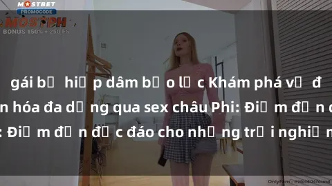 gái bị hiếp dâm bạo lực Khám phá vẻ đẹp tự nhiên và văn hóa đa dạng qua sex châu Phi: Điểm đến độc đáo cho những trải nghiệm khó quên