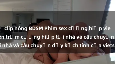 clip nóng BDSM Phim sex cưỡng hiếp vietsub: Nữ sinh bị tên trộm cưỡng hiếp tại nhà và câu chuyện đầy kịch tính của vietsub