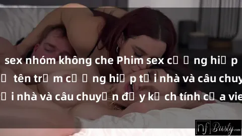 sex nhóm không che Phim sex cưỡng hiếp vietsub: Nữ sinh bị tên trộm cưỡng hiếp tại nhà và câu chuyện đầy kịch tính của vietsub