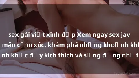 sex gái việt xinh đẹp Xem ngay sex jav không che để thỏa mãn cảm xúc, khám phá những khoảnh khắc đầy kích thích và sống động nhất chỉ trong click!
