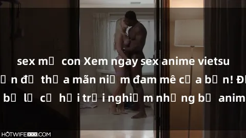 sex mẹ con Xem ngay sex anime vietsub cực hot và hấp dẫn để thỏa mãn niềm đam mê của bạn! Đừng bỏ lỡ cơ hội trải nghiệm những bộ anime đỉnh cao chỉ có tại đây!