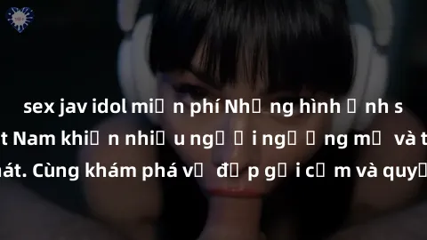 sex jav idol miễn phí Những hình ảnh sex gái sinh viên Việt Nam khiến nhiều người ngưỡng mộ và thèm khát. Cùng khám phá vẻ đẹp gợi cảm và quyến rũ của những cô gái trẻ này.