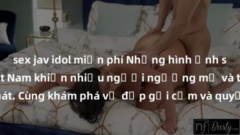 sex jav idol miễn phí Những hình ảnh sex gái sinh viên Việt Nam khiến nhiều người ngưỡng mộ và thèm khát. Cùng khám phá vẻ đẹp gợi cảm và quyến rũ của những cô gái trẻ này.