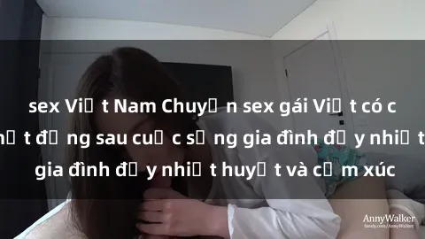 sex Việt Nam Chuyện sex gái Việt có chồng: Những bí mật đằng sau cuộc sống gia đình đầy nhiệt huyết và cảm xúc