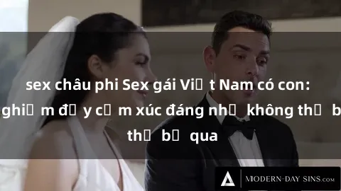 sex châu phi Sex gái Việt Nam có con: Trải nghiệm đầy cảm xúc đáng nhớ không thể bỏ qua