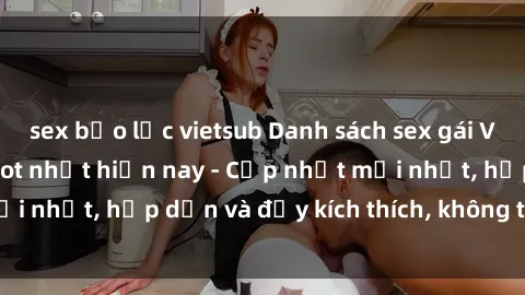 sex bạo lực vietsub Danh sách sex gái Việt Nam sinh viên hot nhất hiện nay - Cập nhật mới nhất, hấp dẫn và đầy kích thích, không thể bỏ qua!