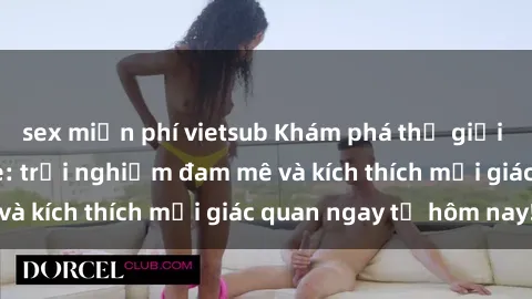 sex miễn phí vietsub Khám phá thế giới mới của sex online: trải nghiệm đam mê và kích thích mọi giác quan ngay từ hôm nay!