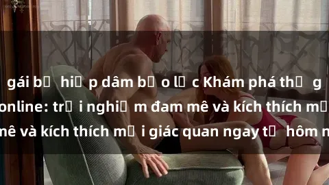 gái bị hiếp dâm bạo lực Khám phá thế giới mới của sex online: trải nghiệm đam mê và kích thích mọi giác quan ngay từ hôm nay!
