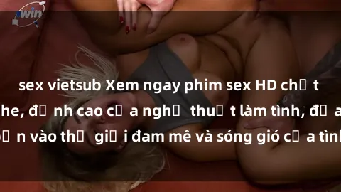 sex vietsub Xem ngay phim sex HD chất lượng cao không che, đỉnh cao của nghệ thuật làm tình, đưa bạn vào thế giới đam mê và sóng gió của tình yêu không giới hạn.