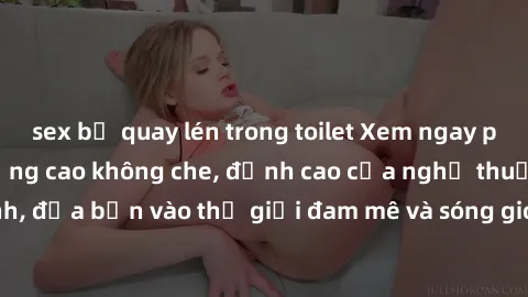 sex bị quay lén trong toilet Xem ngay phim sex HD chất lượng cao không che, đỉnh cao của nghệ thuật làm tình, đưa bạn vào thế giới đam mê và sóng gió của tình yêu không giới hạn.