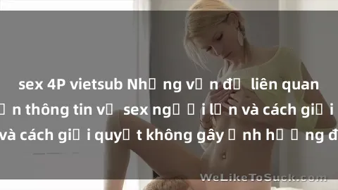 sex 4P vietsub Những vấn đề liên quan đến việc tiếp cận thông tin về sex người lớn và cách giải quyết không gây ảnh hưởng đến trẻ em