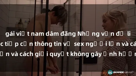 gái việt nam dâm đãng Những vấn đề liên quan đến việc tiếp cận thông tin về sex người lớn và cách giải quyết không gây ảnh hưởng đến trẻ em