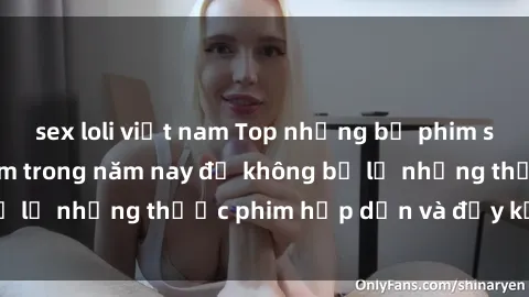 sex loli việt nam Top những bộ phim sex hay nhất nên xem trong năm nay để không bỏ lỡ những thước phim hấp dẫn và đầy kịch tính.
