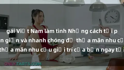 gái Việt Nam làm tình Những cách tải phim sex về máy đơn giản và nhanh chóng để thỏa mãn nhu cầu giải trí của bạn ngay tại nhà