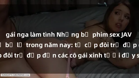 gái nga làm tình Những bộ phim sex JAV hot nhất không thể bỏ lỡ trong năm nay: từ cặp đôi trẻ đẹp đến các cô gái xinh tươi đầy sức hút.