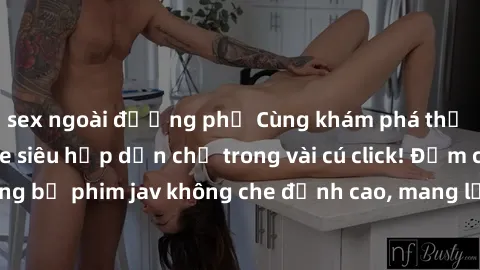 sex ngoài đường phố Cùng khám phá thế giới jav không che siêu hấp dẫn chỉ trong vài cú click! Đắm chìm trong những bộ phim jav không che đỉnh cao, mang lại trải nghiệm thú vị và đầy kích thích.