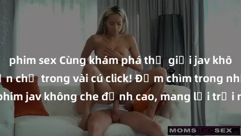 phim sex Cùng khám phá thế giới jav không che siêu hấp dẫn chỉ trong vài cú click! Đắm chìm trong những bộ phim jav không che đỉnh cao, mang lại trải nghiệm thú vị và đầy kích thích.