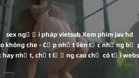 sex người pháp vietsub Xem phim jav hd miễn phí đỉnh cao không che - Cập nhật liên tục những bộ phim sex hay nhất, chất lượng cao chỉ có tại website chuyên nghiệp hàng đầu.