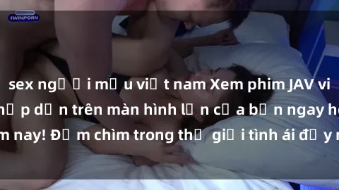 sex người mẫu việt nam Xem phim JAV vietsub mới nhất và hấp dẫn trên màn hình lớn của bạn ngay hôm nay! Đắm chìm trong thế giới tình ái đầy nóng bỏng và kích thích.