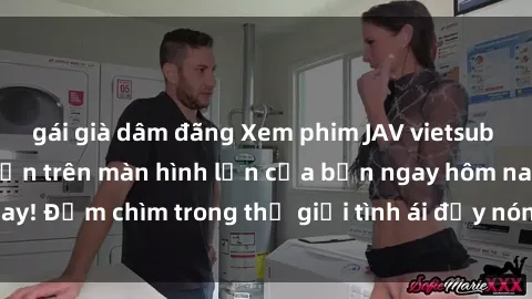 gái già dâm đãng Xem phim JAV vietsub mới nhất và hấp dẫn trên màn hình lớn của bạn ngay hôm nay! Đắm chìm trong thế giới tình ái đầy nóng bỏng và kích thích.