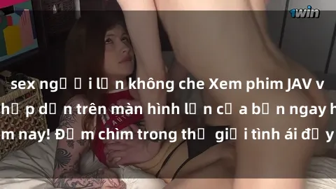 sex người lớn không che Xem phim JAV vietsub mới nhất và hấp dẫn trên màn hình lớn của bạn ngay hôm nay! Đắm chìm trong thế giới tình ái đầy nóng bỏng và kích thích.