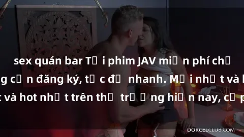 sex quán bar Tải phim JAV miễn phí chất lượng cao, không cần đăng ký, tốc độ nhanh. Mới nhất và hot nhất trên thị trường hiện nay, cập nhật hàng ngày.