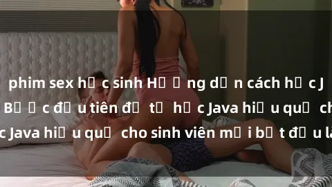 phim sex học sinh Hướng dẫn cách học Java cho sinh viên: Bước đầu tiên để tự học Java hiệu quả cho sinh viên mới bắt đầu là gì?
