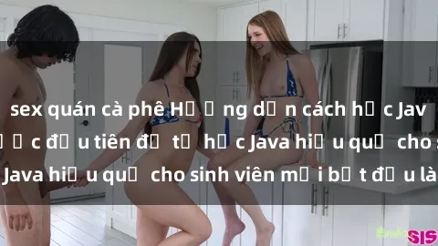 sex quán cà phê Hướng dẫn cách học Java cho sinh viên: Bước đầu tiên để tự học Java hiệu quả cho sinh viên mới bắt đầu là gì?