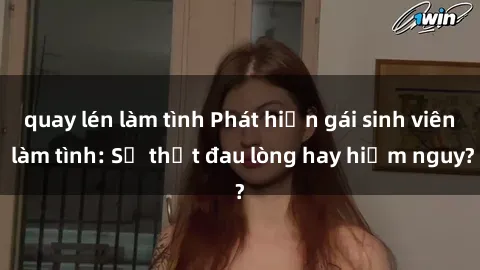 quay lén làm tình Phát hiện gái sinh viên làm tình: Sự thật đau lòng hay hiểm nguy?