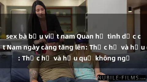 sex bà bầu việt nam Quan hệ tình dục của nữ sinh Việt Nam ngày càng tăng lên: Thực hư và hậu quả không ngờ