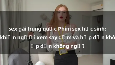 sex gái trung quốc Phim sex học sinh: Điều gì khiến người xem say đắm và hấp dẫn không ngờ?